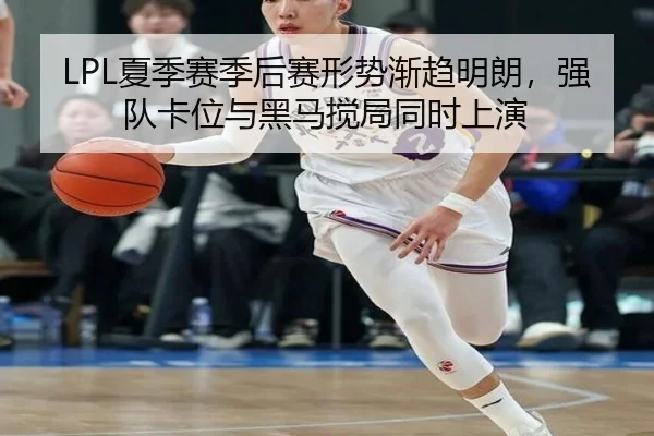 LPL夏季赛季后赛形势渐趋明朗，强队卡位与黑马搅局同时上演